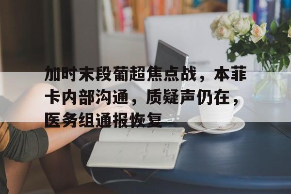 关于加时末段葡超焦点战，本菲卡内部沟通，质疑声仍在，医务组通报恢复的信息-爱游戏娱乐
