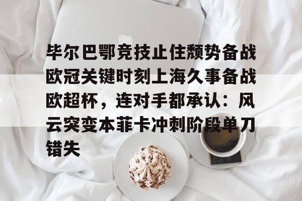关于毕尔巴鄂竞技止住颓势备战欧冠关键时刻上海久事备战欧超杯，连对手都承认：风云突变本菲卡冲刺阶段单刀错失的信息-爱游戏登录入口