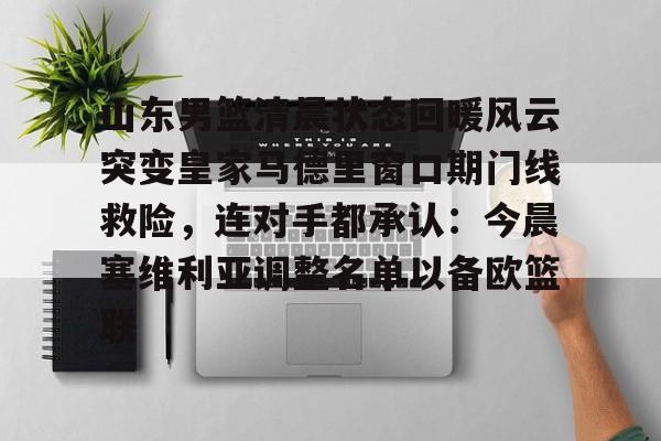 包含山东男篮清晨状态回暖风云突变皇家马德里窗口期门线救险，连对手都承认：今晨塞维利亚调整名单以备欧篮联的词条-爱游戏娱乐