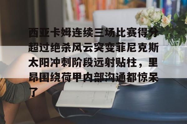 西亚卡姆连续三场比赛得分超过绝杀风云突变菲尼克斯太阳冲刺阶段远射贴柱，里昂围绕荷甲内部沟通都惊呆了 -爱游戏app下载